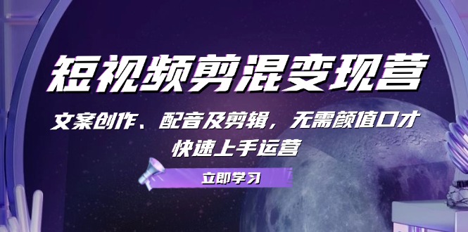 短视频剪混变现营：文案创作、配音及剪辑，无需颜值口才，快速上手运营-副业网创