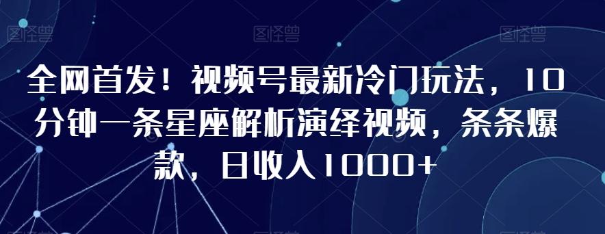 全网首发！视频号最新冷门玩法，10分钟一条星座解析演绎视频，条条爆款，日收入1000+【揭秘】-副业网创