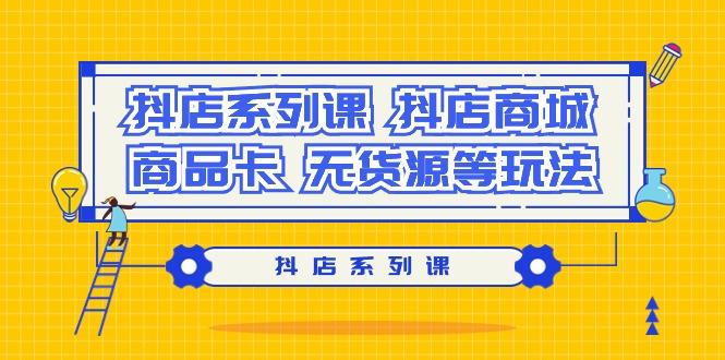 抖店系列课，​抖店商城、商品卡、无货源等玩法-副业网创