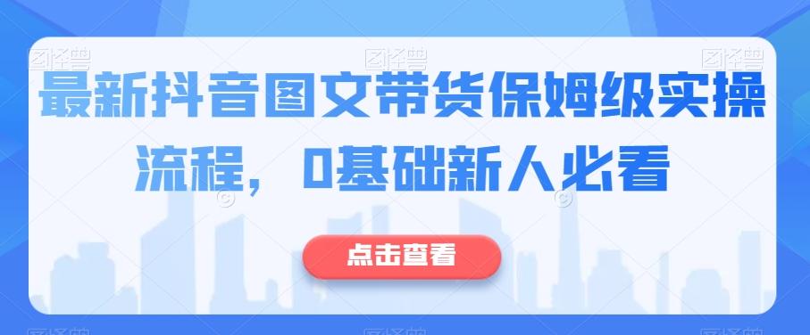 最新抖音图文带货保姆级实操流程，0基础新人必看-副业网创