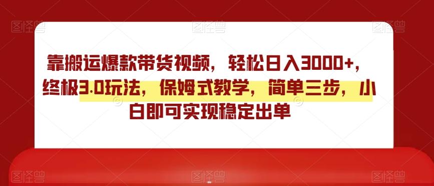 靠搬运爆款带货视频，轻松日入3000+，终极3.0玩法，保姆式教学，简单三步，小白即可实现稳定出单【揭秘】-副业网创