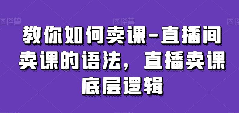 教你如何卖课-直播间卖课的语法，直播卖课底层逻辑-副业网创
