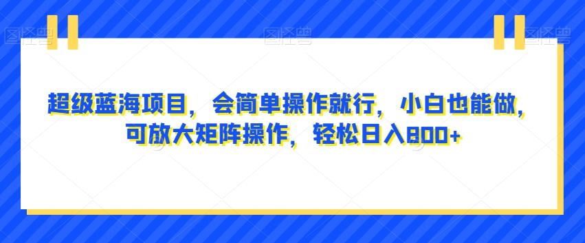 超级蓝海项目，会简单操作就行，小白也能做，可放大矩阵操作，轻松日入800+，-副业网创