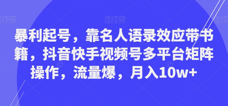 暴利起号，靠名人语录效应带书籍，抖音快手视频号多平台矩阵操作，流量爆，月入10w+-副业网创