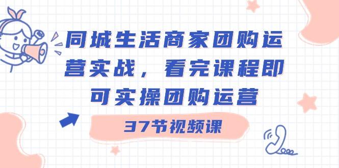 同城生活商家团购运营实战，看完课程即可实操团购运营（37节课）-副业网创